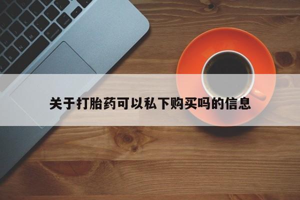 私人微信打胎药真假对比关于打胎药可以私下购买吗的信息