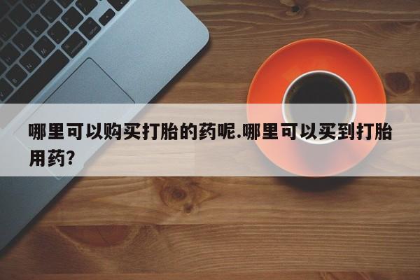 私人微信打胎药真假对比哪里可以购买打胎的药呢.哪里可以买到打胎用药？