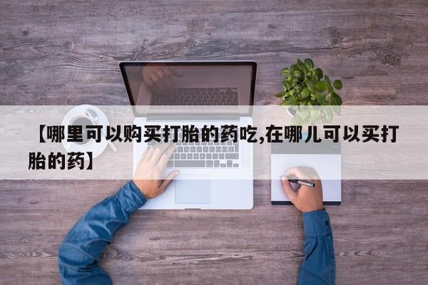 私人微信打胎药真假对比【哪里可以购买打胎的药吃,在哪儿可以买打胎的药】