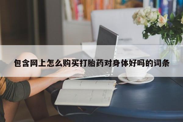 私人微信打胎药真假对比包含网上怎么购买打胎药对身体好吗的词条